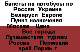 Билеты на автобусы по России, Украине, Беларуси, Европе › Пункт назначения ­ Москва › Цена ­ 5 000 - Все города Путешествия, туризм » Россия   . Пермский край,Пермь г.